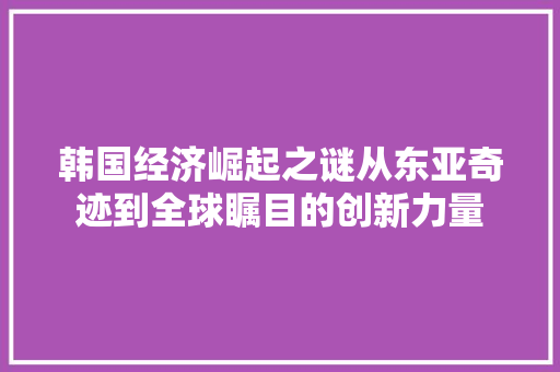 韩国经济崛起之谜从东亚奇迹到全球瞩目的创新力量 韩国经济崛起之谜从东亚奇迹到全球瞩目的创新力量