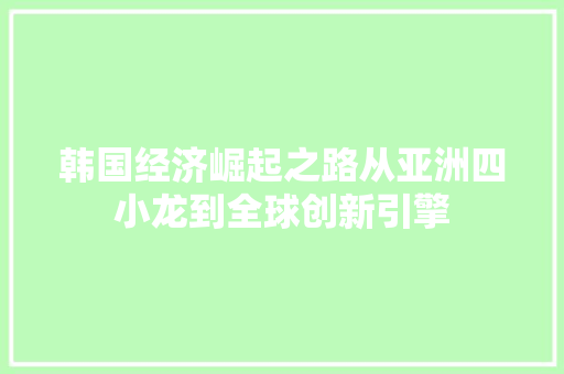 韩国经济崛起之路从亚洲四小龙到全球创新引擎 韩国经济崛起之路从亚洲四小龙到全球创新引擎