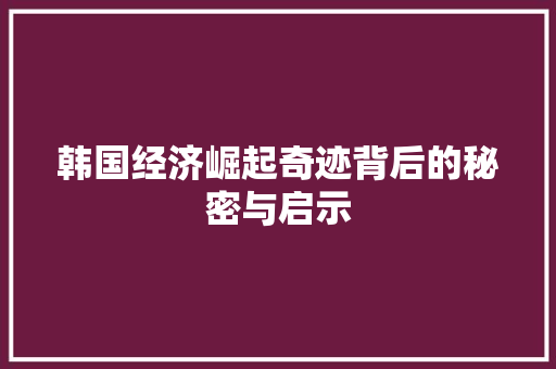 韩国经济崛起奇迹背后的秘密与启示 韩国经济崛起奇迹背后的秘密与启示
