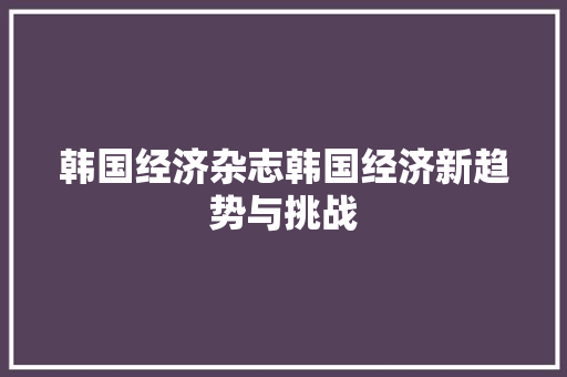 韩国经济杂志韩国经济新趋势与挑战 韩国经济杂志韩国经济新趋势与挑战