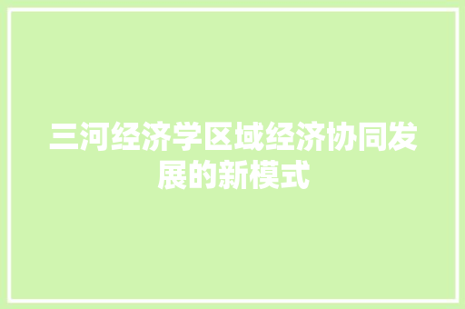 三河经济学区域经济协同发展的新模式 三河经济学区域经济协同发展的新模式