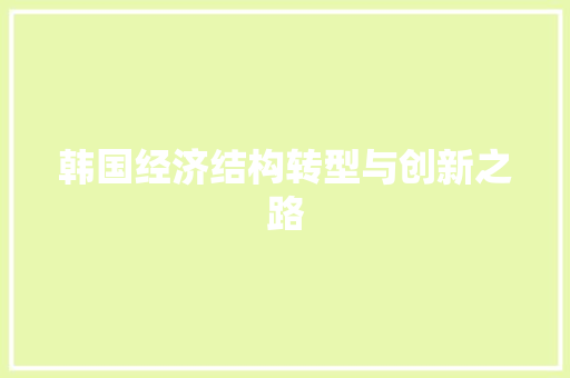 韩国经济结构转型与创新之路 韩国经济结构转型与创新之路