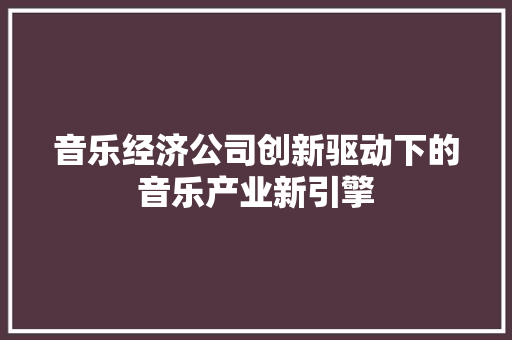 音乐经济公司创新驱动下的音乐产业新引擎 音乐经济公司创新驱动下的音乐产业新引擎