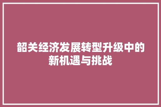 韶关经济发展转型升级中的新机遇与挑战