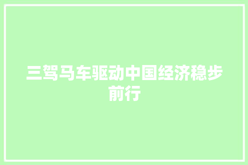 三驾马车驱动中国经济稳步前行 三驾马车驱动中国经济稳步前行