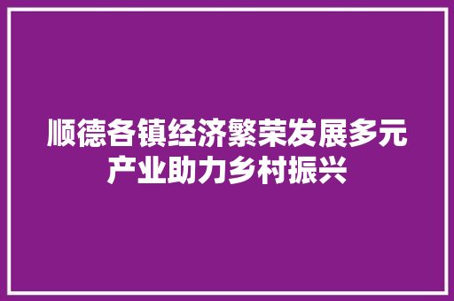 顺德各镇经济繁荣发展多元产业助力乡村振兴 顺德各镇经济繁荣发展多元产业助力乡村振兴
