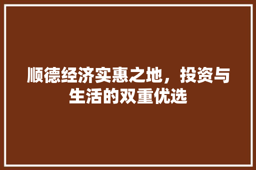 顺德经济实惠之地,投资与生活的双重优选 顺德经济实惠之地,投资与生活的双重优选