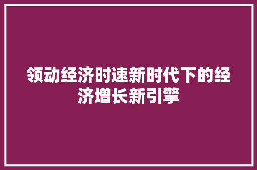 领动经济时速新时代下的经济增长新引擎 领动经济时速新时代下的经济增长新引擎