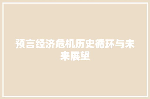 预言经济危机历史循环与未来展望 预言经济危机历史循环与未来展望