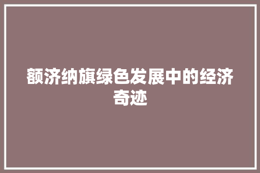 额济纳旗绿色发展中的经济奇迹 额济纳旗绿色发展中的经济奇迹