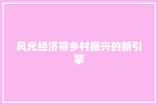 风光经济带乡村振兴的新引擎 风光经济带乡村振兴的新引擎