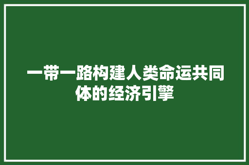 一带一路构建人类命运共同体的经济引擎 一带一路构建人类命运共同体的经济引擎