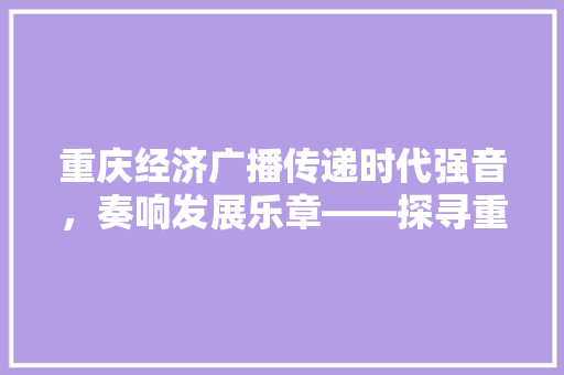 重庆经济广播传递时代强音,奏响发展乐章——探寻重庆广播媒体的创新之路 重庆经济广播传递时代强音,奏响发展乐章——探寻重庆广播媒体的创新之路
