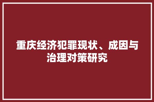 重庆经济犯罪现状、成因与治理对策研究 重庆经济犯罪现状、成因与治理对策研究