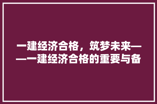 一建经济合格,筑梦未来——一建经济合格的重要与备考步骤 一建经济合格,筑梦未来——一建经济合格的重要与备考步骤