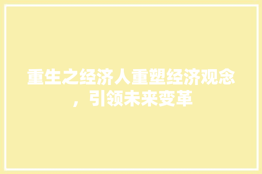 重生之经济人重塑经济观念,引领未来变革 重生之经济人重塑经济观念,引领未来变革
