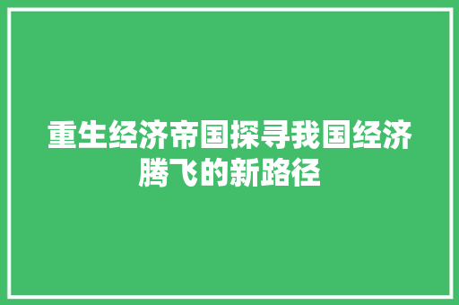 重生经济帝国探寻我国经济腾飞的新路径 重生经济帝国探寻我国经济腾飞的新路径