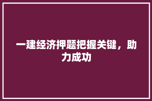 一建经济押题把握关键,助力成功 一建经济押题把握关键,助力成功