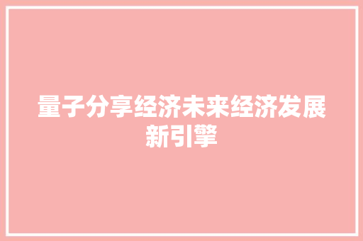 量子分享经济未来经济发展新引擎 量子分享经济未来经济发展新引擎