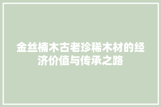 金丝楠木古老珍稀木材的经济价值与传承之路 金丝楠木古老珍稀木材的经济价值与传承之路