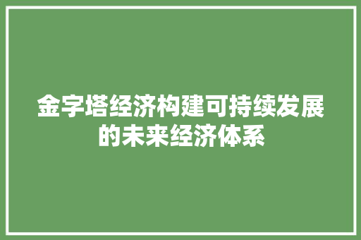 金字塔经济构建可持续发展的未来经济体系 金字塔经济构建可持续发展的未来经济体系