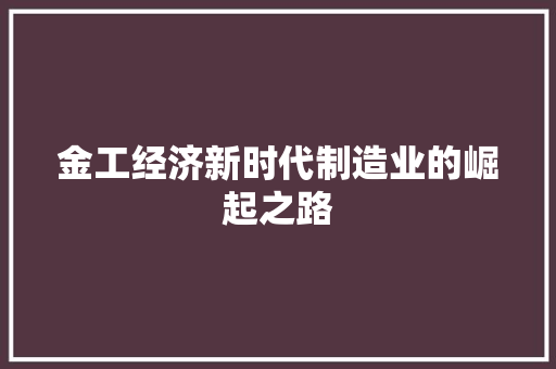 金工经济新时代制造业的崛起之路 金工经济新时代制造业的崛起之路