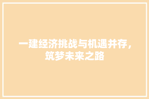 一建经济挑战与机遇并存,筑梦未来之路 一建经济挑战与机遇并存,筑梦未来之路