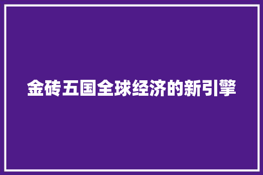 金砖五国全球经济的新引擎 金砖五国全球经济的新引擎