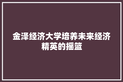 金泽经济大学培养未来经济精英的摇篮 金泽经济大学培养未来经济精英的摇篮