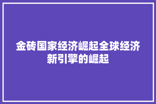 金砖国家经济崛起全球经济新引擎的崛起 金砖国家经济崛起全球经济新引擎的崛起