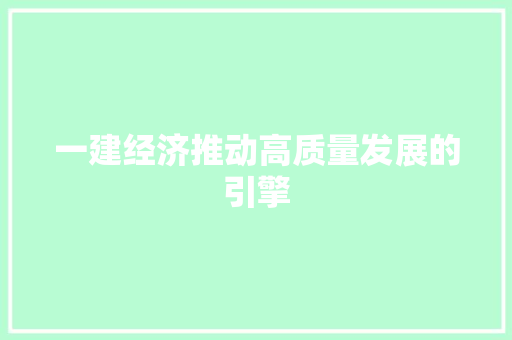 一建经济推动高质量发展的引擎 一建经济推动高质量发展的引擎