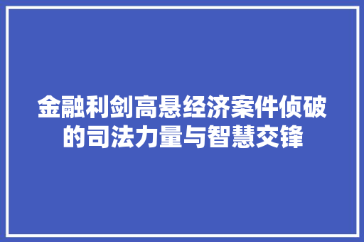 金融利剑高悬经济案件侦破的司法力量与智慧交锋 金融利剑高悬经济案件侦破的司法力量与智慧交锋