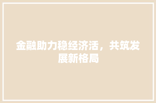 金融助力稳经济活,共筑发展新格局 金融助力稳经济活,共筑发展新格局