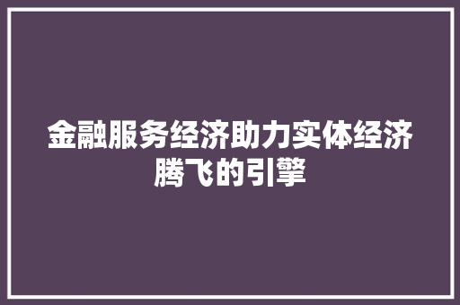 金融服务经济助力实体经济腾飞的引擎 金融服务经济助力实体经济腾飞的引擎