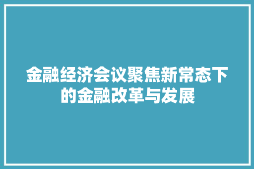 金融经济会议聚焦新常态下的金融改革与发展 金融经济会议聚焦新常态下的金融改革与发展