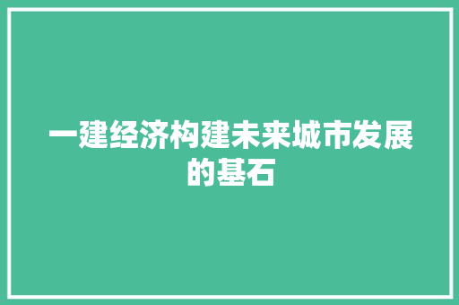 一建经济构建未来城市发展的基石 一建经济构建未来城市发展的基石