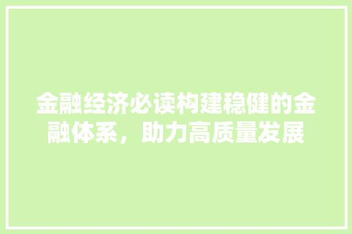 金融经济必读构建稳健的金融体系,助力高质量发展 金融经济必读构建稳健的金融体系,助力高质量发展