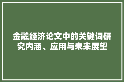 金融经济论文中的关键词研究内涵、应用与未来展望 金融经济论文中的关键词研究内涵、应用与未来展望