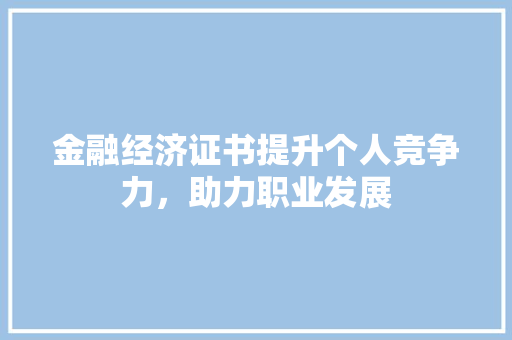 金融经济证书提升个人竞争力,助力职业发展 金融经济证书提升个人竞争力,助力职业发展
