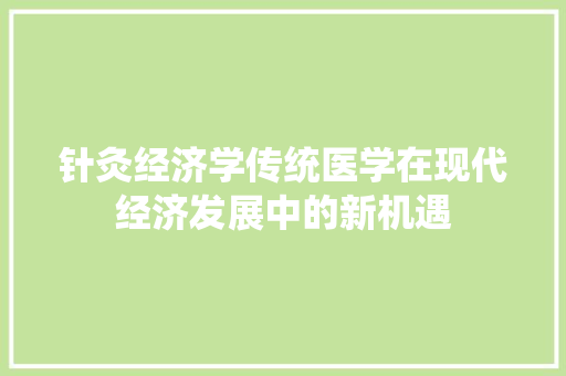 针灸经济学传统医学在现代经济发展中的新机遇 针灸经济学传统医学在现代经济发展中的新机遇