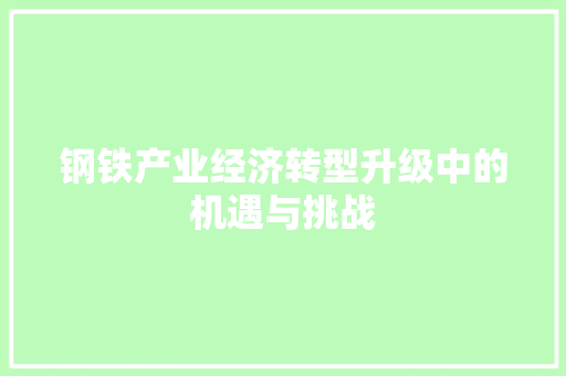 钢铁产业经济转型升级中的机遇与挑战 钢铁产业经济转型升级中的机遇与挑战
