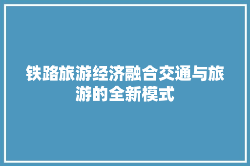 铁路旅游经济融合交通与旅游的全新模式 铁路旅游经济融合交通与旅游的全新模式