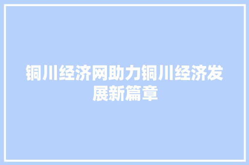 铜川经济网助力铜川经济发展新篇章 铜川经济网助力铜川经济发展新篇章