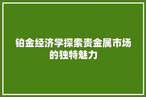 铂金经济学探索贵金属市场的独特魅力 铂金经济学探索贵金属市场的独特魅力