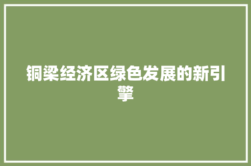 铜梁经济区绿色发展的新引擎 铜梁经济区绿色发展的新引擎
