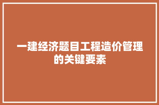 一建经济题目工程造价管理的关键要素 一建经济题目工程造价管理的关键要素