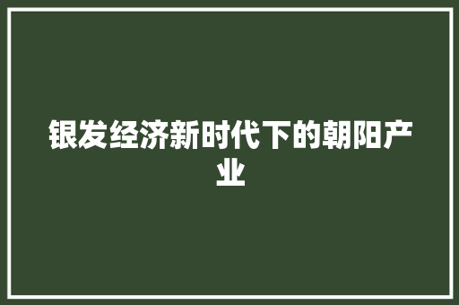 银发经济新时代下的朝阳产业 银发经济新时代下的朝阳产业