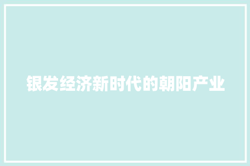 银发经济新时代的朝阳产业 银发经济新时代的朝阳产业