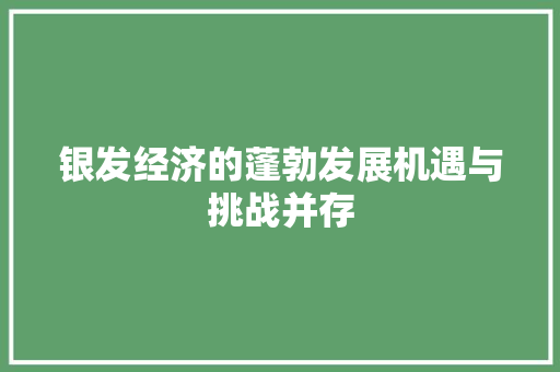 银发经济的蓬勃发展机遇与挑战并存 银发经济的蓬勃发展机遇与挑战并存
