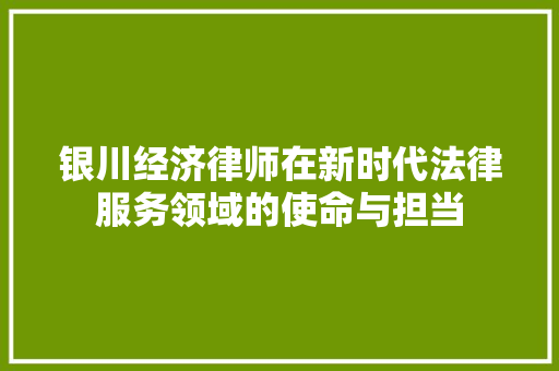银川经济律师在新时代法律服务领域的使命与担当 银川经济律师在新时代法律服务领域的使命与担当